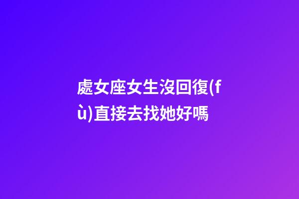 處女座女生沒回復(fù)直接去找她好嗎-第1張-星座運(yùn)勢-玄機(jī)派