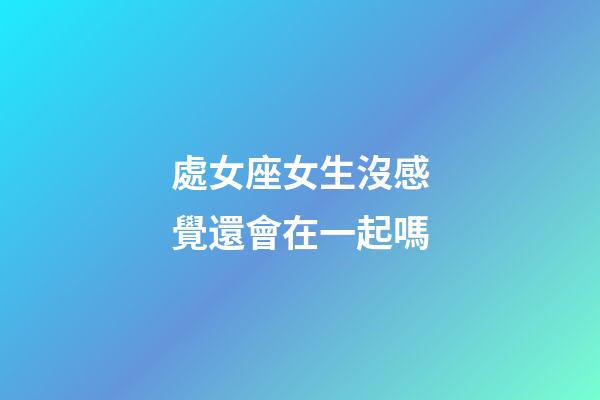 處女座女生沒感覺還會在一起嗎-第1張-星座運勢-玄機派