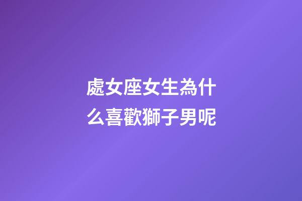 處女座女生為什么喜歡獅子男呢-第1張-星座運勢-玄機派