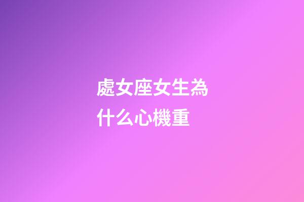處女座女生為什么心機重-第1張-星座運勢-玄機派