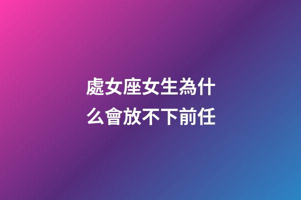 處女座女生為什么會放不下前任-第1張-星座運(yùn)勢-玄機(jī)派