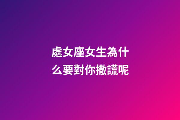 處女座女生為什么要對你撒謊呢-第1張-星座運(yùn)勢-玄機(jī)派