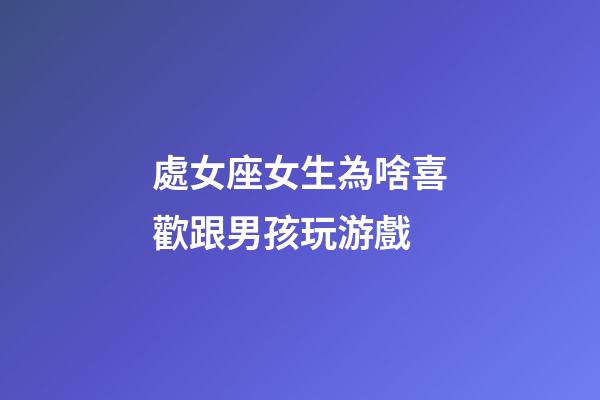 處女座女生為啥喜歡跟男孩玩游戲-第1張-星座運勢-玄機派