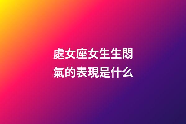 處女座女生生悶氣的表現是什么-第1張-星座運勢-玄機派