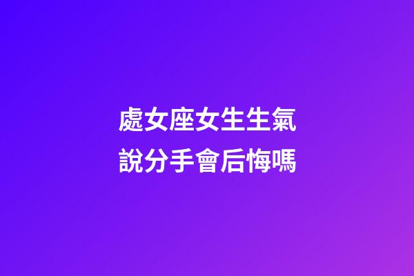 處女座女生生氣說分手會后悔嗎-第1張-星座運勢-玄機派