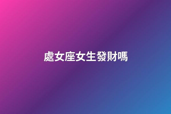 處女座女生發財嗎-第1張-星座運勢-玄機派