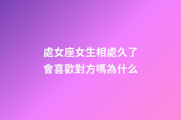 處女座女生相處久了會喜歡對方嗎為什么-第1張-星座運(yùn)勢-玄機(jī)派