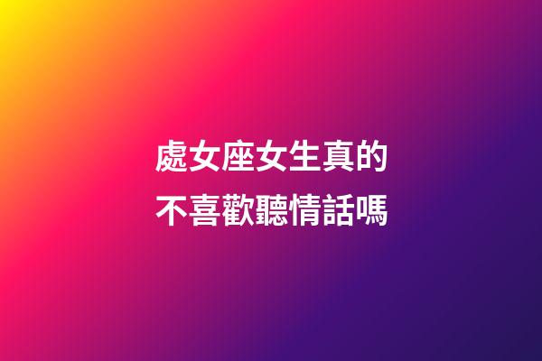 處女座女生真的不喜歡聽情話嗎-第1張-星座運勢-玄機派