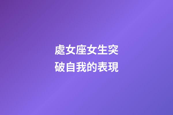 處女座女生突破自我的表現-第1張-星座運勢-玄機派