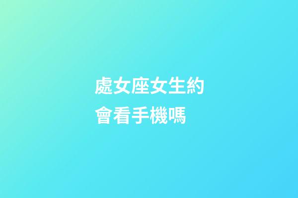 處女座女生約會看手機嗎-第1張-星座運勢-玄機派