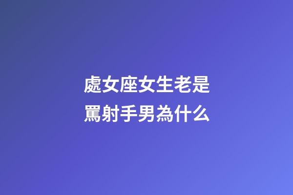處女座女生老是罵射手男為什么-第1張-星座運勢-玄機派