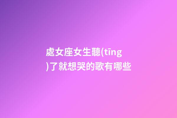 處女座女生聽(tīng)了就想哭的歌有哪些-第1張-星座運(yùn)勢(shì)-玄機(jī)派