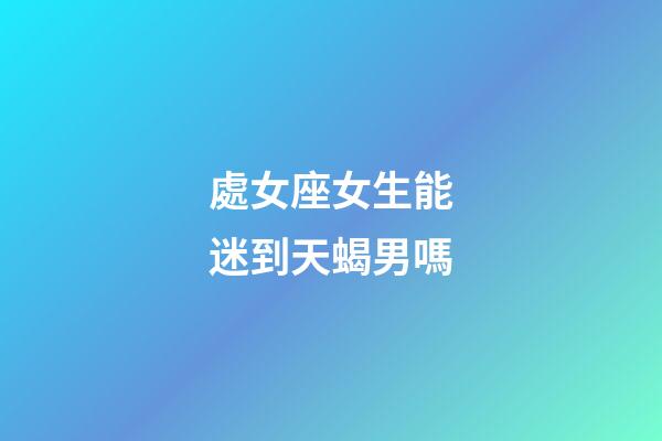 處女座女生能迷到天蝎男嗎-第1張-星座運勢-玄機派