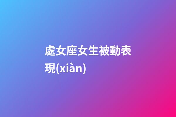 處女座女生被動表現(xiàn)-第1張-星座運勢-玄機派