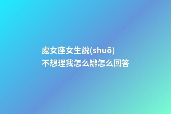 處女座女生說(shuō)不想理我怎么辦怎么回答-第1張-星座運(yùn)勢(shì)-玄機(jī)派