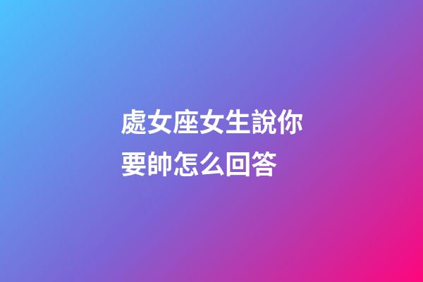 處女座女生說你要帥怎么回答-第1張-星座運勢-玄機派