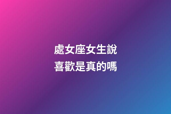 處女座女生說喜歡是真的嗎-第1張-星座運勢-玄機派