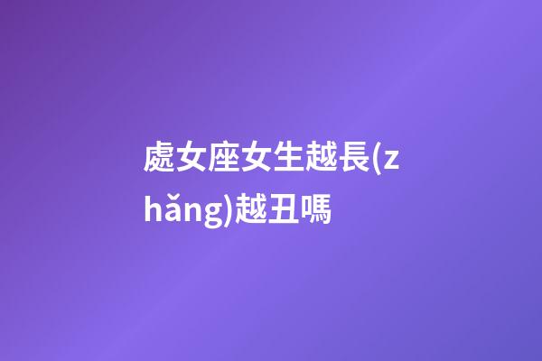 處女座女生越長(zhǎng)越丑嗎-第1張-星座運(yùn)勢(shì)-玄機(jī)派