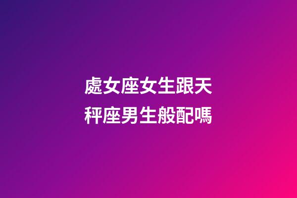 處女座女生跟天秤座男生般配嗎-第1張-星座運勢-玄機派