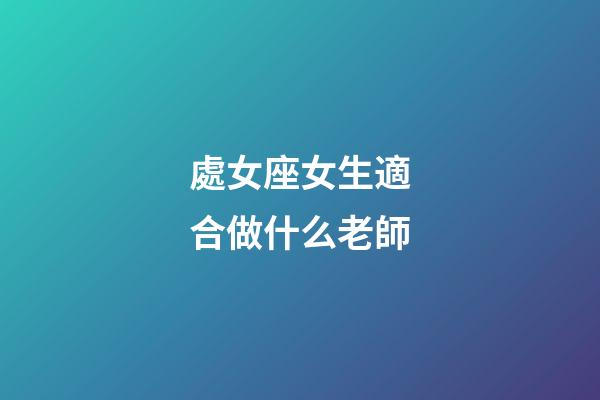 處女座女生適合做什么老師-第1張-星座運勢-玄機派