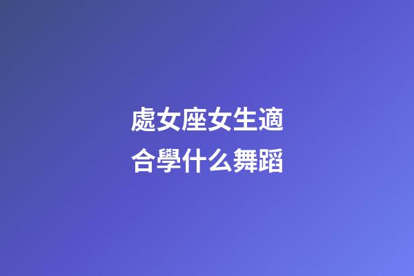 處女座女生適合學什么舞蹈-第1張-星座運勢-玄機派