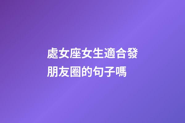 處女座女生適合發朋友圈的句子嗎-第1張-星座運勢-玄機派