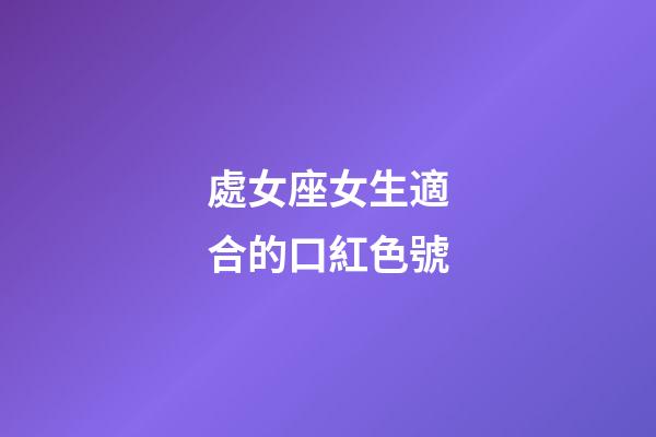 處女座女生適合的口紅色號-第1張-星座運勢-玄機派