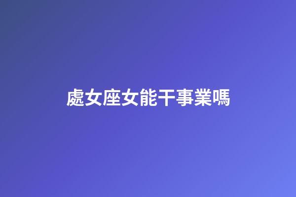 處女座女能干事業嗎-第1張-星座運勢-玄機派