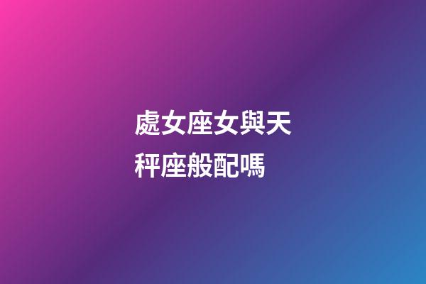處女座女與天秤座般配嗎-第1張-星座運(yùn)勢-玄機(jī)派