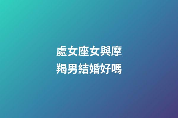 處女座女與摩羯男結婚好嗎-第1張-星座運勢-玄機派