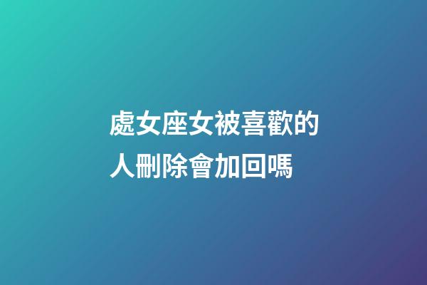 處女座女被喜歡的人刪除會加回嗎-第1張-星座運勢-玄機派