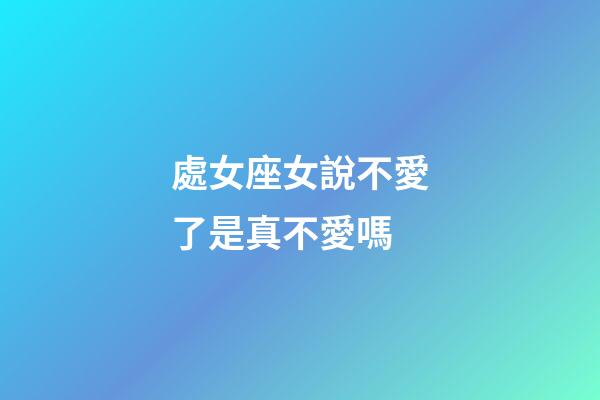 處女座女說不愛了是真不愛嗎-第1張-星座運(yùn)勢-玄機(jī)派