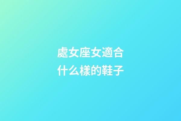 處女座女適合什么樣的鞋子-第1張-星座運勢-玄機派