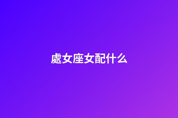 處女座女配什么-第1張-星座運勢-玄機派
