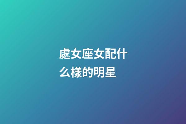 處女座女配什么樣的明星-第1張-星座運勢-玄機派