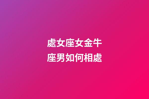 處女座女金牛座男如何相處-第1張-星座運勢-玄機派