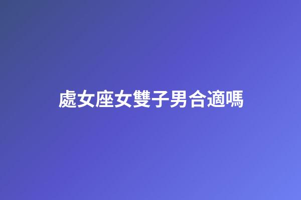處女座女雙子男合適嗎-第1張-星座運勢-玄機派