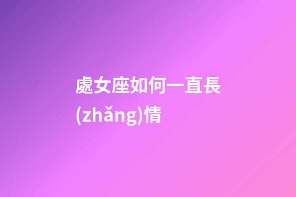 處女座如何一直長(zhǎng)情-第1張-星座運(yùn)勢(shì)-玄機(jī)派