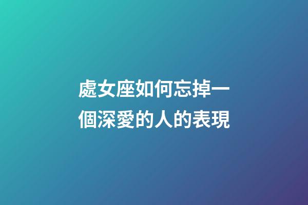 處女座如何忘掉一個深愛的人的表現-第1張-星座運勢-玄機派