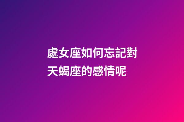 處女座如何忘記對天蝎座的感情呢-第1張-星座運勢-玄機派