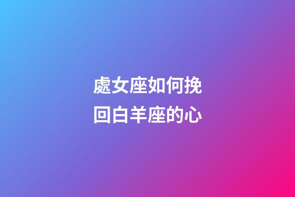 處女座如何挽回白羊座的心-第1張-星座運勢-玄機派