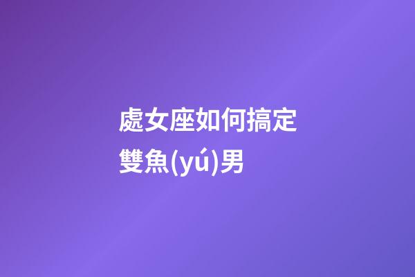 處女座如何搞定雙魚(yú)男-第1張-星座運(yùn)勢(shì)-玄機(jī)派