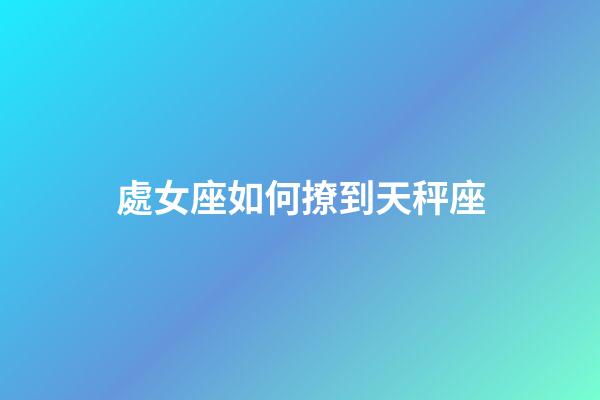 處女座如何撩到天秤座-第1張-星座運勢-玄機派