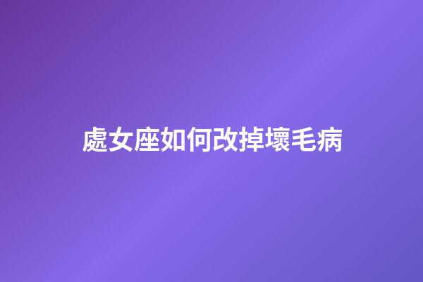 處女座如何改掉壞毛病-第1張-星座運勢-玄機派