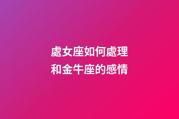 處女座如何處理和金牛座的感情-第1張-星座運勢-玄機派