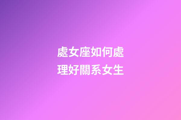 處女座如何處理好關系女生-第1張-星座運勢-玄機派