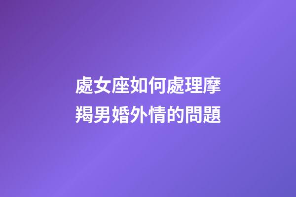 處女座如何處理摩羯男婚外情的問題-第1張-星座運勢-玄機派