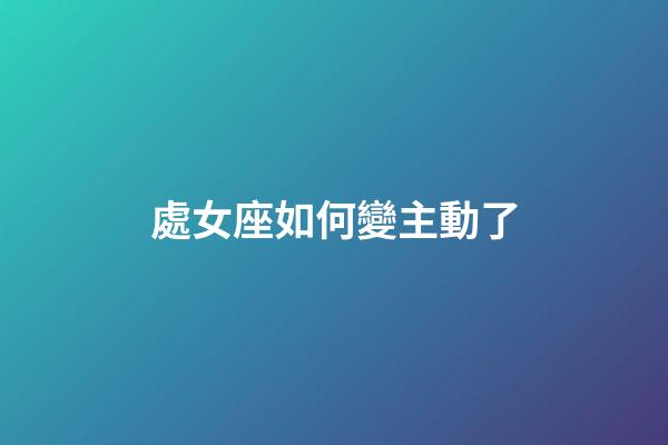 處女座如何變主動了-第1張-星座運勢-玄機派