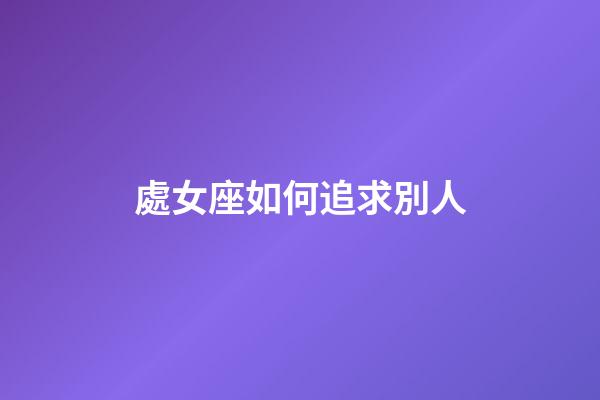 處女座如何追求別人-第1張-星座運勢-玄機派