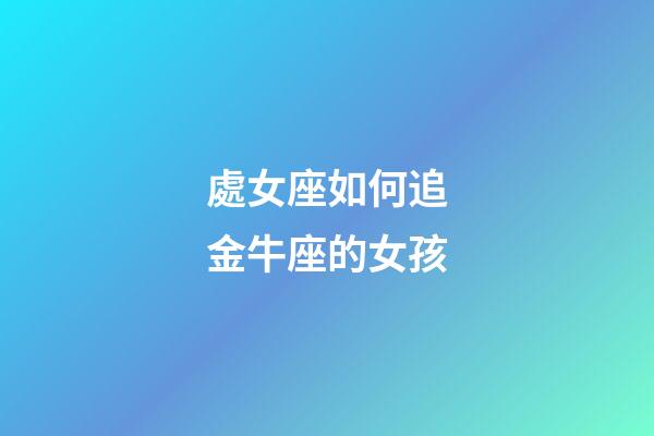 處女座如何追金牛座的女孩-第1張-星座運勢-玄機派